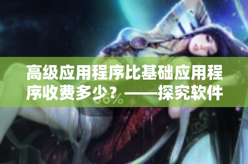 高级应用程序比基础应用程序收费多少?——探究软件定价机制 高级应用程序比基础应用程序收费多少?——探究软件定价机制