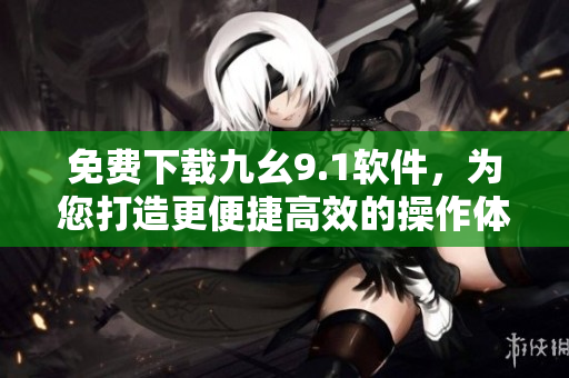 免费下载九幺9.1软件，为您打造更便捷高效的操作体验