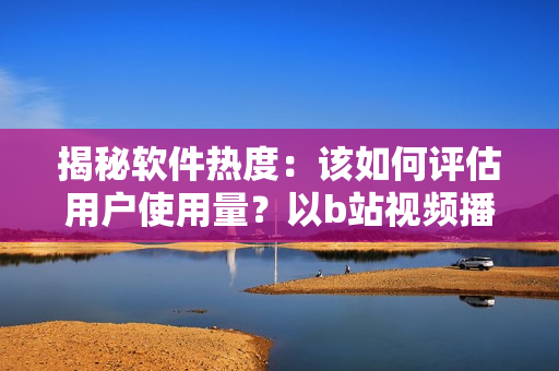 揭秘软件热度：该如何评估用户使用量？以b站视频播放人数为例