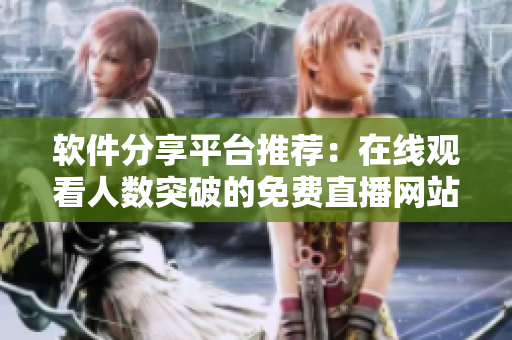 软件分享平台推荐:在线观看人数突破的免费直播网站! 软件分享平台推荐:在线观看人数突破的免费直播网站!