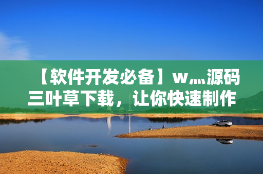 【软件开发必备】w灬源码三叶草下载，让你快速制作高质量软件！