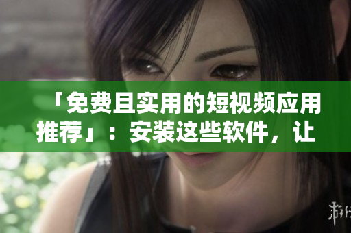 「免费且实用的短视频应用推荐」:安装这些软件,让你的生活更丰富多彩 「免费且实用的短视频应用推荐」:安装这些软件,让你的生活更丰富多彩