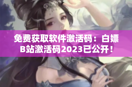 免费获取软件激活码：白嫖B站激活码2023已公开！