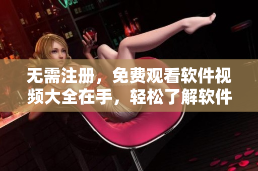 无需注册，免费观看软件视频大全在手，轻松了解软件世界