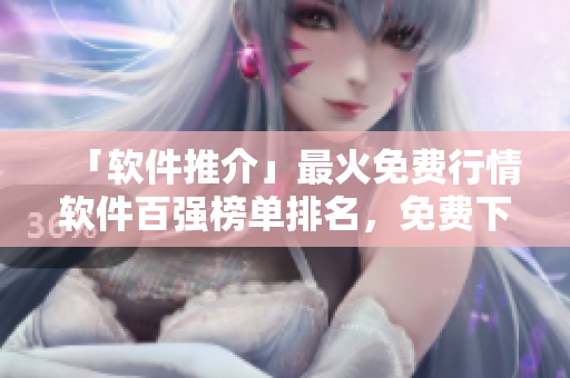 「软件推介」最火免费行情软件百强榜单排名，免费下载无绑定，实时行情跟踪！
