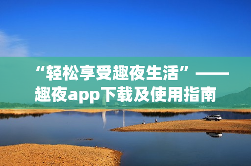 “轻松享受趣夜生活”——趣夜app下载及使用指南