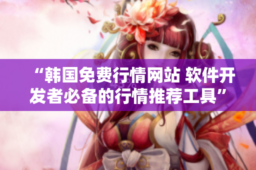 “韩国免费行情网站 软件开发者必备的行情推荐工具” “韩国免费行情网站 软件开发者必备的行情推荐工具”