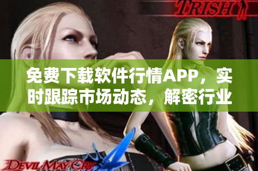 免费下载软件行情APP,实时跟踪市场动态,解密行业热点! 免费下载软件行情APP,实时跟踪市场动态,解密行业热点!