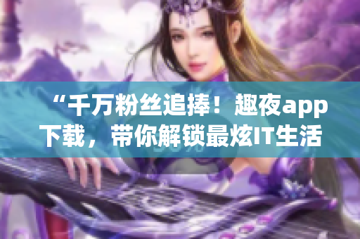 “千万粉丝追捧！趣夜app下载，带你解锁最炫IT生活！”