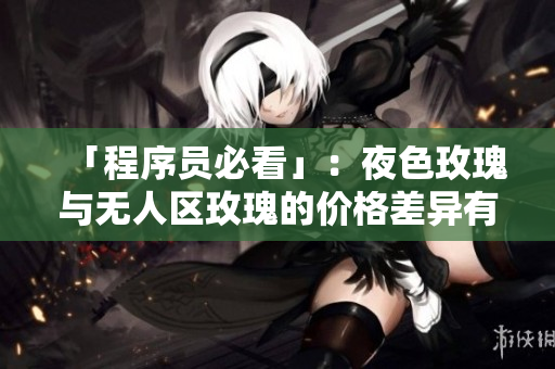 「程序员必看」:夜色玫瑰与无人区玫瑰的价格差异有多大? 「程序员必看」:夜色玫瑰与无人区玫瑰的价格差异有多大?