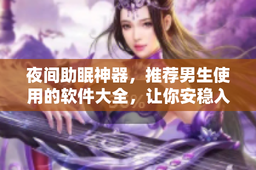 夜间助眠神器，推荐男生使用的软件大全，让你安稳入眠！