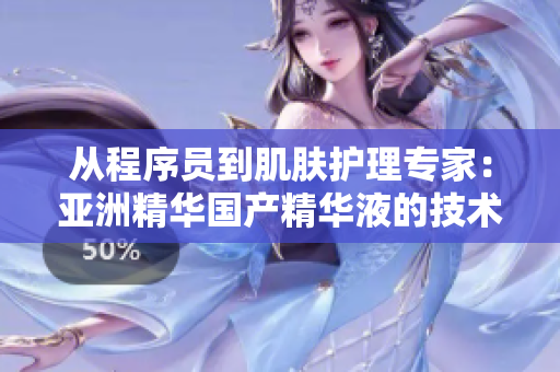从程序员到肌肤护理专家:亚洲精华国产精华液的技术科学和护肤功效 从程序员到肌肤护理专家:亚洲精华国产精华液的技术科学和护肤功效
