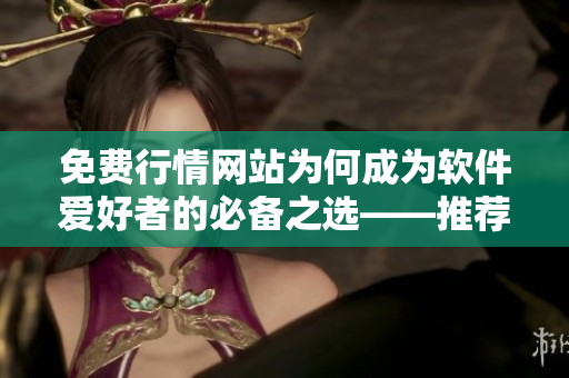 免费行情网站为何成为软件爱好者的必备之选——推荐理由解析
