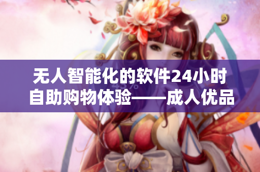 无人智能化的软件24小时自助购物体验——成人优品自助售货店 无人智能化的软件24小时自助购物体验——成人优品自助售货店