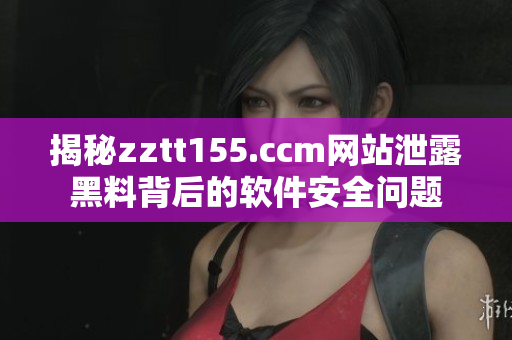 揭秘zztt155.ccm网站泄露黑料背后的软件安全问题 揭秘zztt155.ccm网站泄露黑料背后的软件安全问题