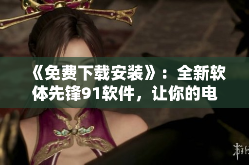 《免费下载安装》:全新软体先锋91软件,让你的电脑速度提升飞快! 《免费下载安装》:全新软体先锋91软件,让你的电脑速度提升飞快!