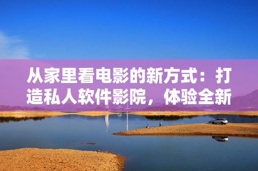 从家里看电影的新方式：打造私人软件影院，体验全新视听感受！