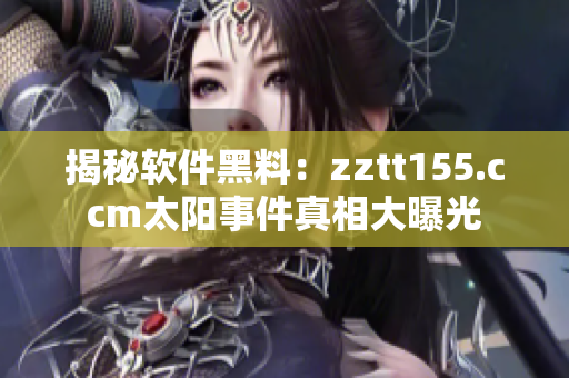 揭秘软件黑料：zztt155.ccm太阳事件真相大曝光
