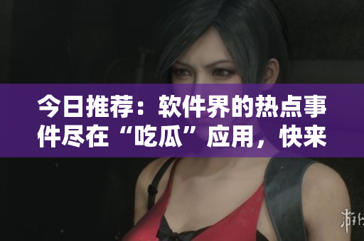今日推荐:软件界的热点事件尽在“吃瓜”应用,快来下载吧! 今日推荐:软件界的热点事件尽在“吃瓜”应用,快来下载吧!