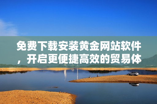 免费下载安装黄金网站软件，开启更便捷高效的贸易体验