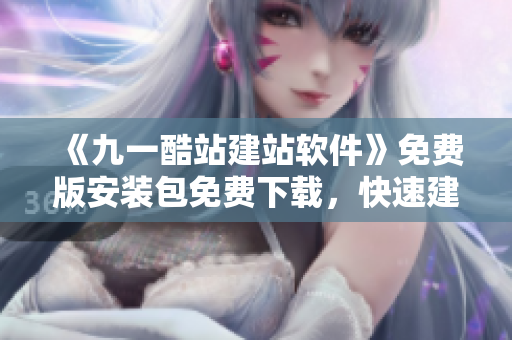 《九一酷站建站软件》免费版安装包免费下载，快速建站神器！