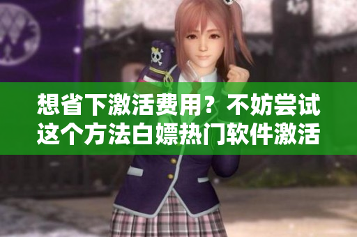 想省下激活费用？不妨尝试这个方法白嫖热门软件激活码！