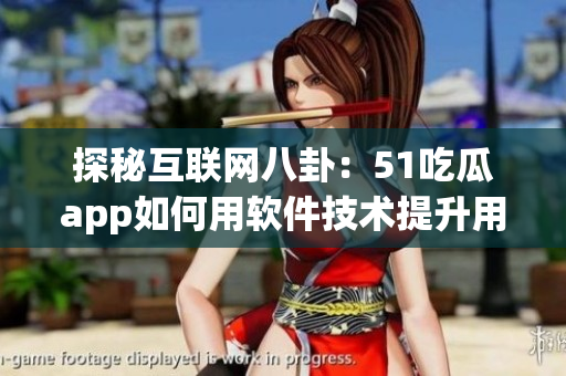 探秘互联网八卦:51吃瓜app如何用软件技术提升用户体验 探秘互联网八卦:51吃瓜app如何用软件技术提升用户体验