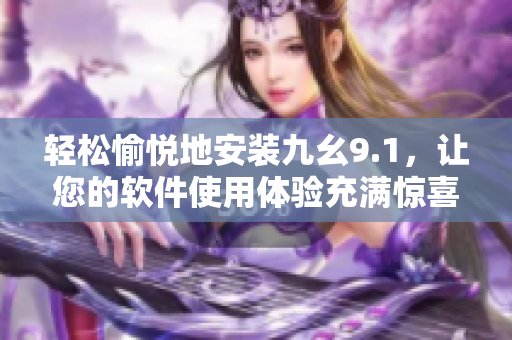 轻松愉悦地安装九幺9.1，让您的软件使用体验充满惊喜与便捷