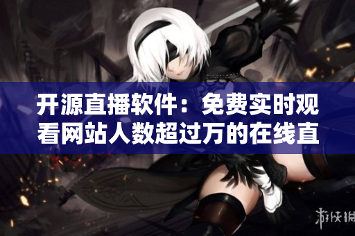 开源直播软件:免费实时观看网站人数超过万的在线直播平台 开源直播软件:免费实时观看网站人数超过万的在线直播平台