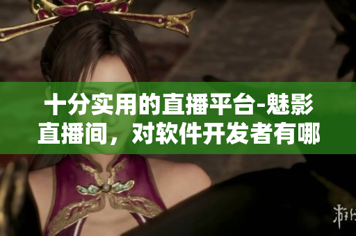 十分实用的直播平台-魅影直播间,对软件开发者有哪些实际益处? 十分实用的直播平台-魅影直播间,对软件开发者有哪些实际益处?