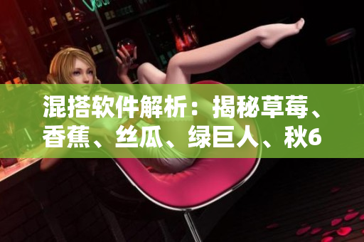 混搭软件解析:揭秘草莓、香蕉、丝瓜、绿巨人、秋6如何共同助力开发创新 混搭软件解析:揭秘草莓、香蕉、丝瓜、绿巨人、秋6如何共同助力开发创新