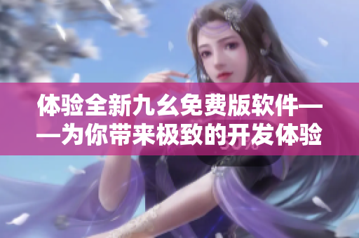 体验全新九幺免费版软件——为你带来极致的开发体验 体验全新九幺免费版软件——为你带来极致的开发体验