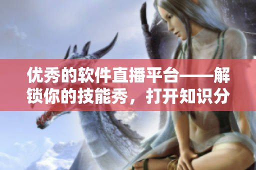 优秀的软件直播平台——解锁你的技能秀,打开知识分享之门! 优秀的软件直播平台——解锁你的技能秀,打开知识分享之门!