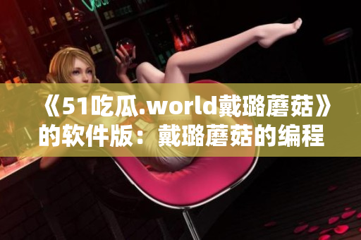 《51吃瓜.world戴璐蘑菇》的软件版:戴璐蘑菇的编程密语大揭秘 《51吃瓜.world戴璐蘑菇》的软件版:戴璐蘑菇的编程密语大揭秘