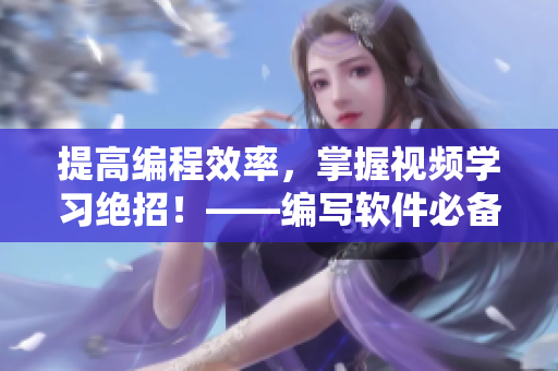 提高编程效率，掌握视频学习绝招！——编写软件必备视频观看技巧