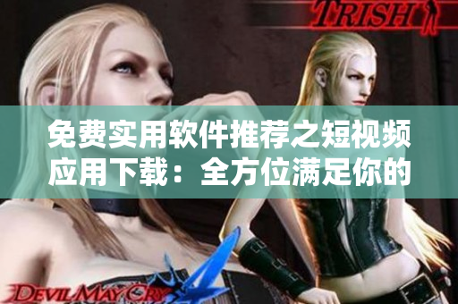 免费实用软件推荐之短视频应用下载:全方位满足你的视频观看和分享需求 免费实用软件推荐之短视频应用下载:全方位满足你的视频观看和分享需求