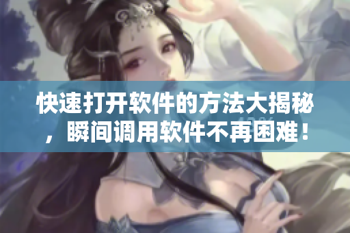 快速打开软件的方法大揭秘，瞬间调用软件不再困难！