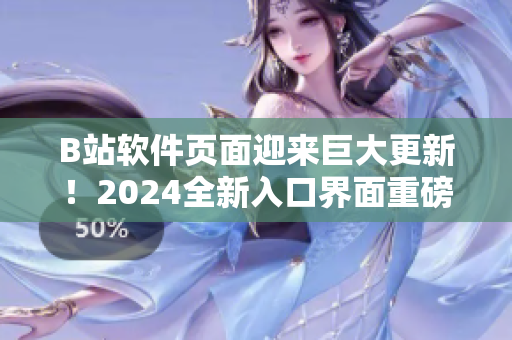 B站软件页面迎来巨大更新！2024全新入口界面重磅上线