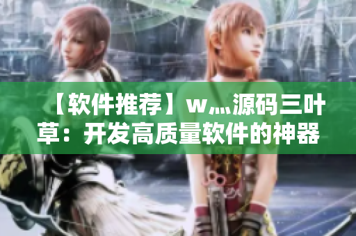 【软件推荐】w灬源码三叶草:开发高质量软件的神器,免费下载! 【软件推荐】w灬源码三叶草:开发高质量软件的神器,免费下载!