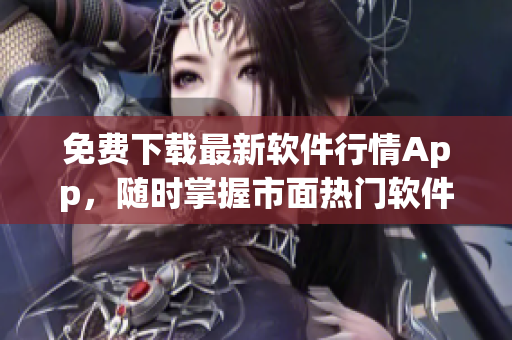 免费下载最新软件行情App,随时掌握市面热门软件动态! 免费下载最新软件行情App,随时掌握市面热门软件动态!