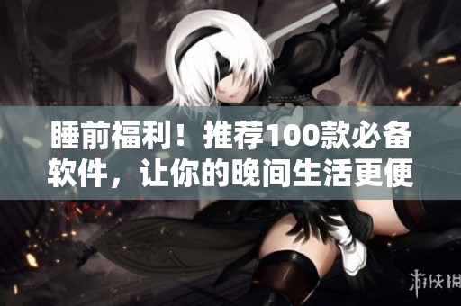 睡前福利！推荐100款必备软件，让你的晚间生活更便利。