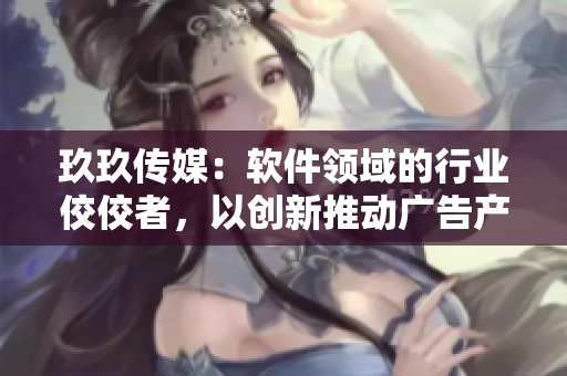 玖玖传媒:软件领域的行业佼佼者,以创新推动广告产业发展 玖玖传媒:软件领域的行业佼佼者,以创新推动广告产业发展
