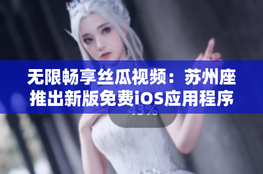 无限畅享丝瓜视频：苏州座推出新版免费iOS应用程序