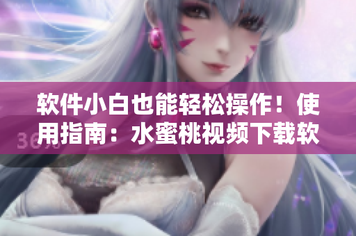 软件小白也能轻松操作！使用指南：水蜜桃视频下载软件