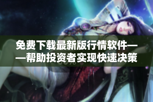 免费下载最新版行情软件——帮助投资者实现快速决策的利器 免费下载最新版行情软件——帮助投资者实现快速决策的利器