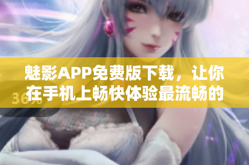 魅影APP免费版下载,让你在手机上畅快体验最流畅的软件操作! 魅影APP免费版下载,让你在手机上畅快体验最流畅的软件操作!