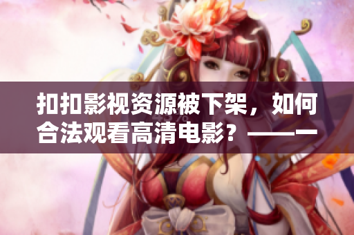 扣扣影视资源被下架，如何合法观看高清电影？——一名编辑的软件分享