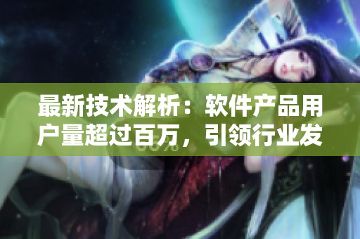 最新技术解析：软件产品用户量超过百万，引领行业发展潮流