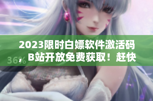 2023限时白嫖软件激活码，B站开放免费获取！赶快领取体验！