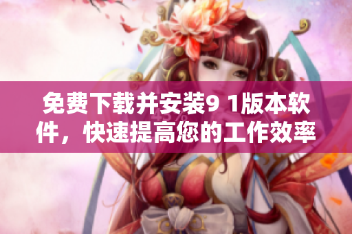 免费下载并安装9 1版本软件，快速提高您的工作效率！